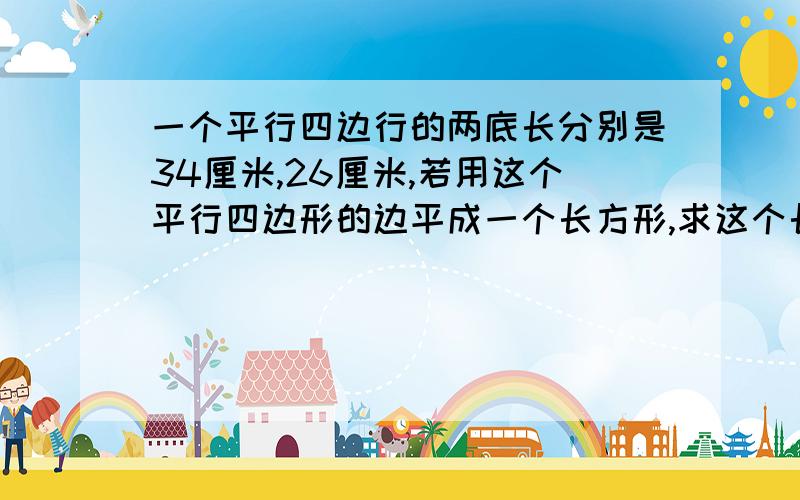 一个平行四边行的两底长分别是34厘米,26厘米,若用这个平行四边形的边平成一个长方形,求这个长方形的面积