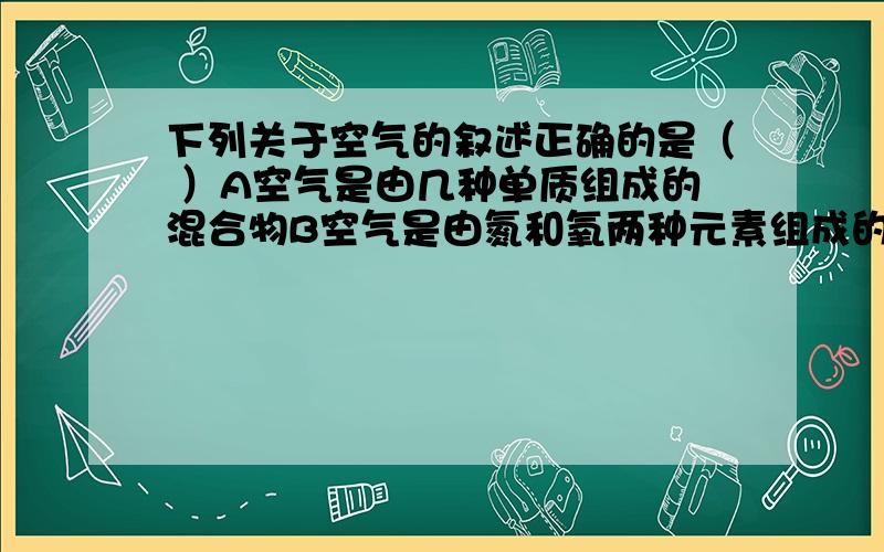 下列关于空气的叙述正确的是（ ）A空气是由几种单质组成的混合物B空气是由氮和氧两种元素组成的混合物C空气是由几种单质和化合物组成的混合物D空气中含量最高的是氧气.知道答案是C,