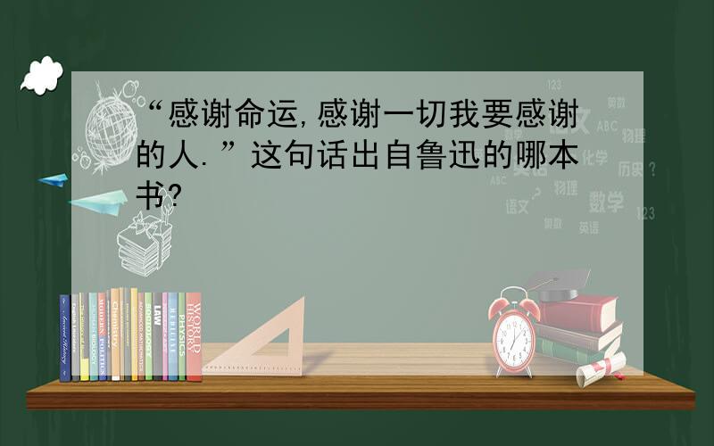 “感谢命运,感谢一切我要感谢的人.”这句话出自鲁迅的哪本书?