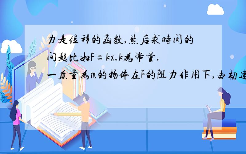 力是位移的函数,然后求时间的问题比如F=kx,k为常量,一质量为m的物体在F的阻力作用下,由初速度v运动,求其到静止时所需的时间