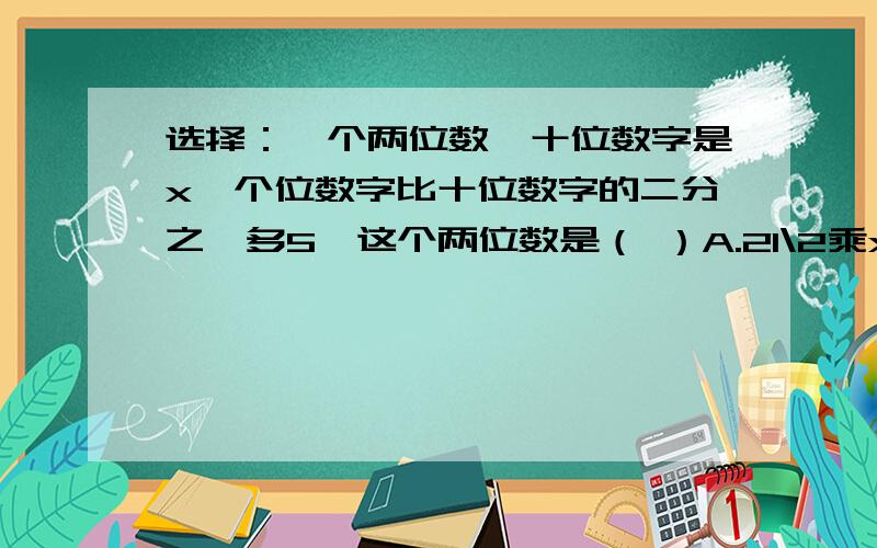 选择：一个两位数,十位数字是x,个位数字比十位数字的二分之一多5,这个两位数是（ ）A.21\2乘x＋5 B.21\2乘x-5 C.12x-10 D.21\2乘x-5\2