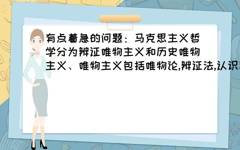 有点着急的问题：马克思主义哲学分为辨证唯物主义和历史唯物主义、唯物主义包括唯物论,辨证法,认识论、