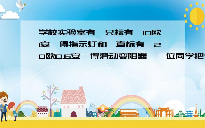 学校实验室有一只标有【10欧1安】得指示灯和一直标有【20欧0.6安】得滑动变阻器,一位同学把他们并联接在接在电路中,此时赶路中允许通过的最大电路为几安,若串联后接在电路中,此时电路