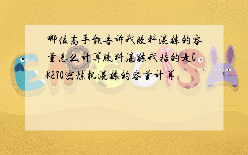 哪位高手能告诉我胶料混练的容量怎么计算胶料混练我指的是GK270密炼机混练的容量计算