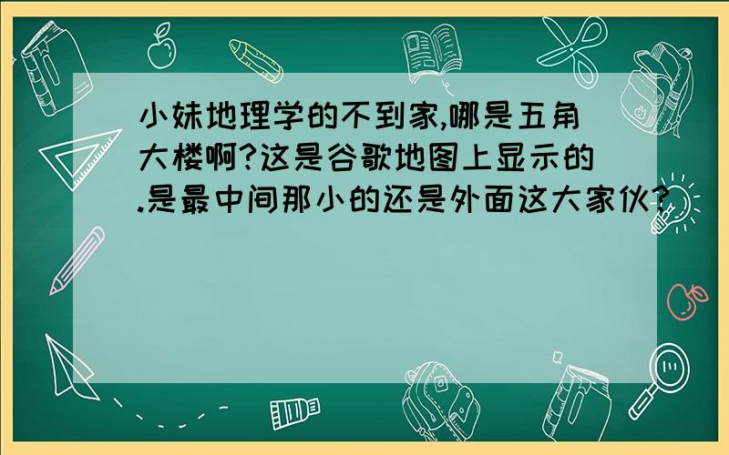 小妹地理学的不到家,哪是五角大楼啊?这是谷歌地图上显示的.是最中间那小的还是外面这大家伙?