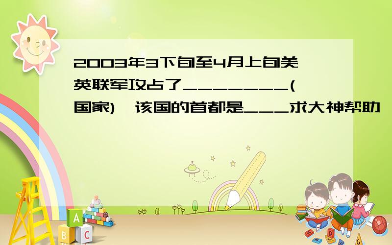 2003年3下旬至4月上旬美英联军攻占了_______(国家),该国的首都是___求大神帮助