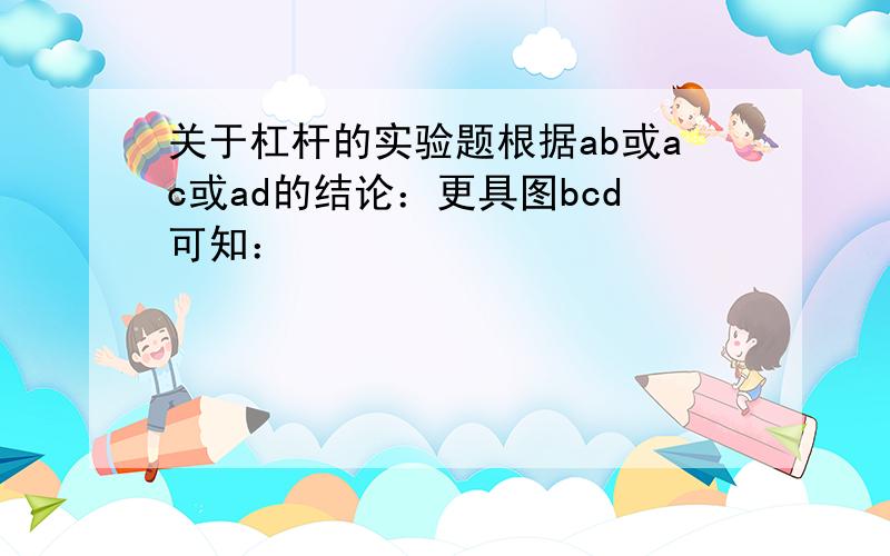 关于杠杆的实验题根据ab或ac或ad的结论：更具图bcd可知：