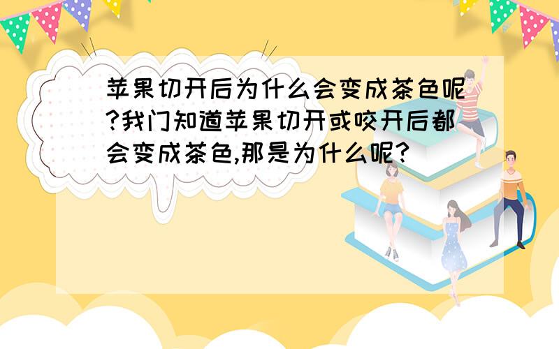 苹果切开后为什么会变成茶色呢?我门知道苹果切开或咬开后都会变成茶色,那是为什么呢?