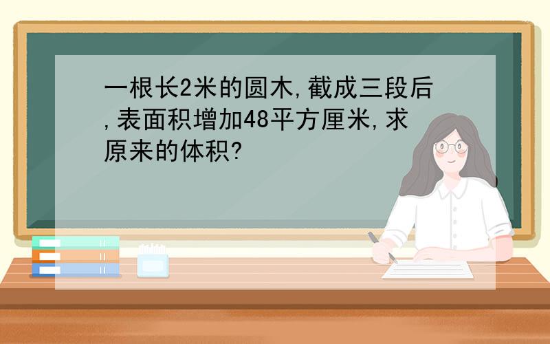 一根长2米的圆木,截成三段后,表面积增加48平方厘米,求原来的体积?