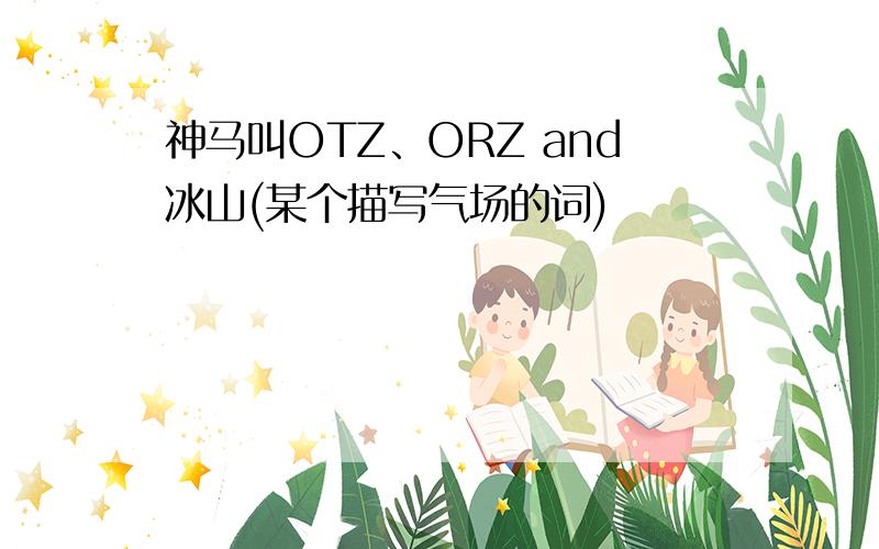 神马叫OTZ、ORZ and冰山(某个描写气场的词)