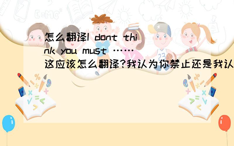 怎么翻译I dont think you must ……这应该怎么翻译?我认为你禁止还是我认为你不必