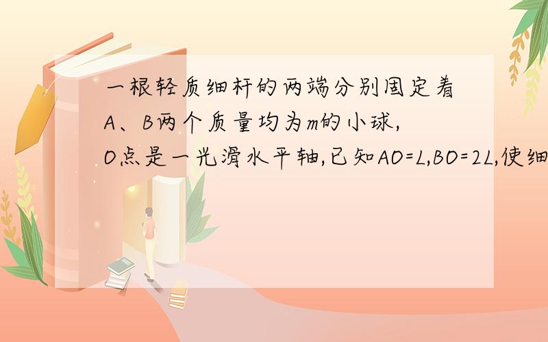 一根轻质细杆的两端分别固定着A、B两个质量均为m的小球,O点是一光滑水平轴,已知AO=L,BO=2L,使细杆从水平位置由静止开始转动,当B球转到O点正下方时,它对细杆的拉力是多大?为什么B的机械能