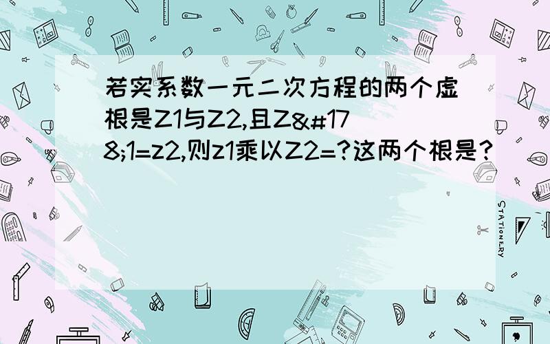 若实系数一元二次方程的两个虚根是Z1与Z2,且Z²1=z2,则z1乘以Z2=?这两个根是?