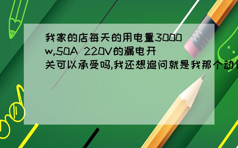 我家的店每天的用电量3000w,50A 220V的漏电开关可以承受吗,我还想追问就是我那个动作电流好像是30mA,那样会有危险吗,