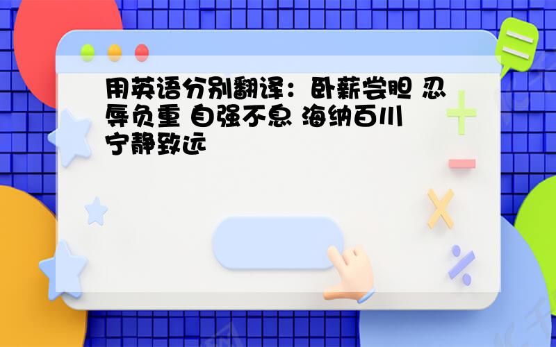 用英语分别翻译：卧薪尝胆 忍辱负重 自强不息 海纳百川 宁静致远