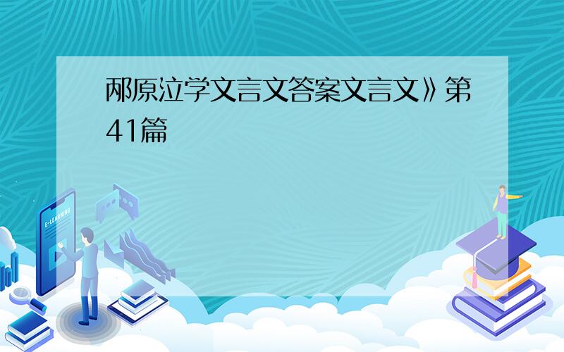 邴原泣学文言文答案文言文》第41篇