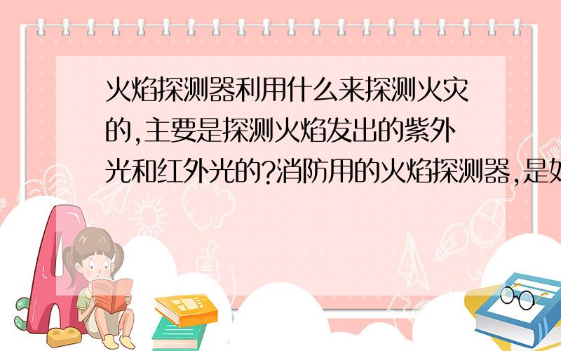 火焰探测器利用什么来探测火灾的,主要是探测火焰发出的紫外光和红外光的?消防用的火焰探测器,是如何探测火灾的,是什么原理?另问什么叫接触式探测器?