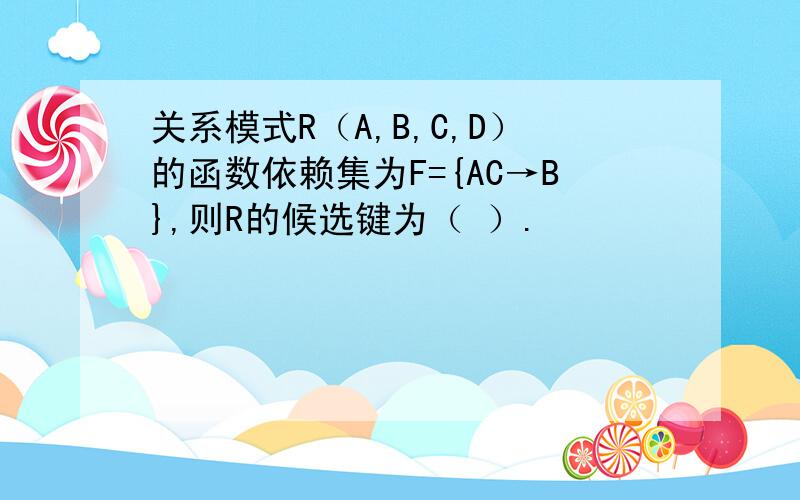 关系模式R（A,B,C,D）的函数依赖集为F={AC→B},则R的候选键为（ ）.