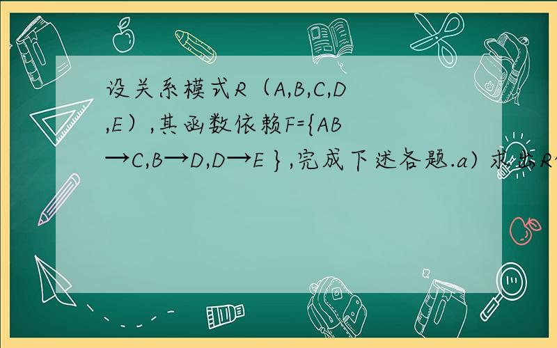 设关系模式R（A,B,C,D,E）,其函数依赖F={AB→C,B→D,D→E },完成下述各题.a) 求出R的所有候选毕业这么多年了,当初怎么学的就怎么忘了,求神来解.设关系模式R（A,B,C,D,E）,其函数依赖F={AB→C,B→D,D