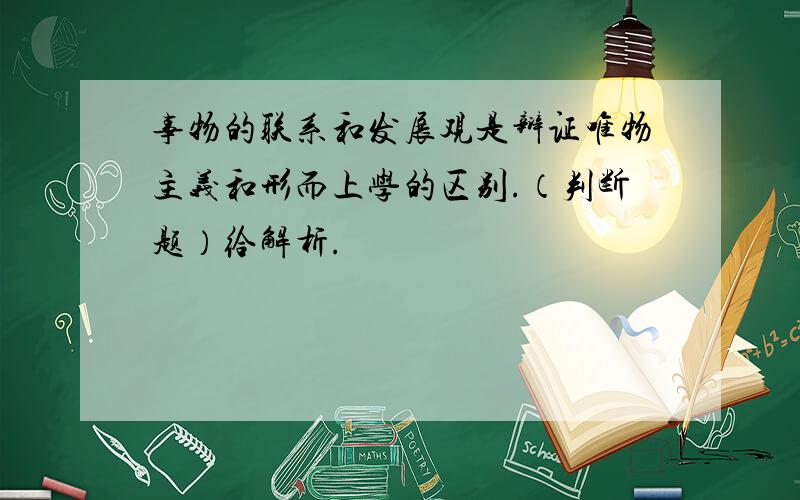 事物的联系和发展观是辩证唯物主义和形而上学的区别.（判断题）给解析.