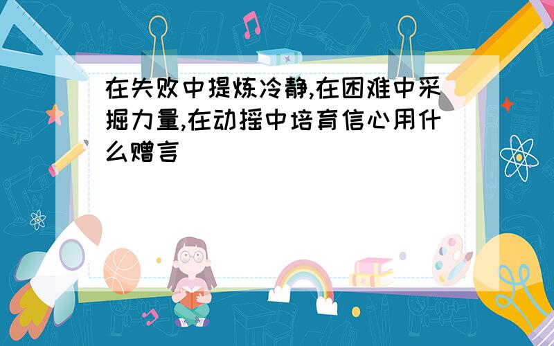 在失败中提炼冷静,在困难中采掘力量,在动摇中培育信心用什么赠言