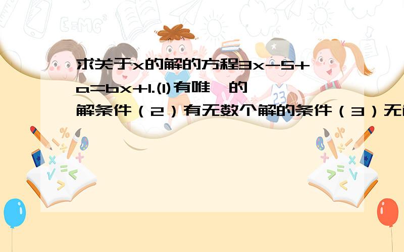 求关于x的解的方程3x-5+a=bx+1.(1)有唯一的解条件（2）有无数个解的条件（3）无解的条件