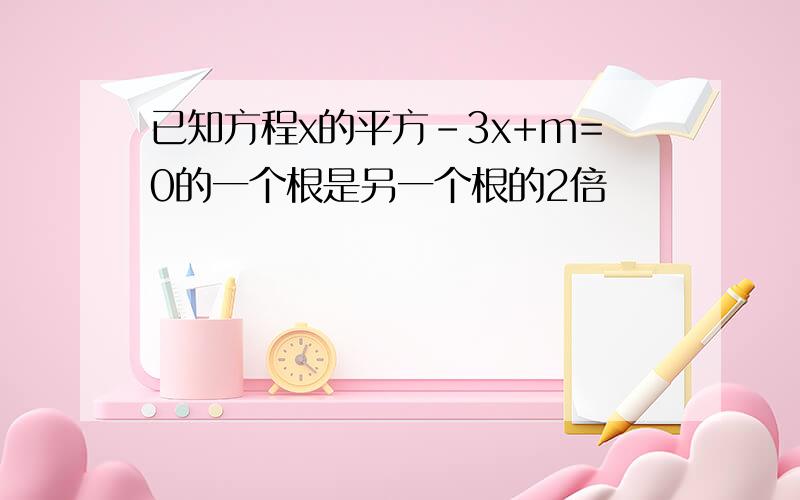 已知方程x的平方-3x+m=0的一个根是另一个根的2倍