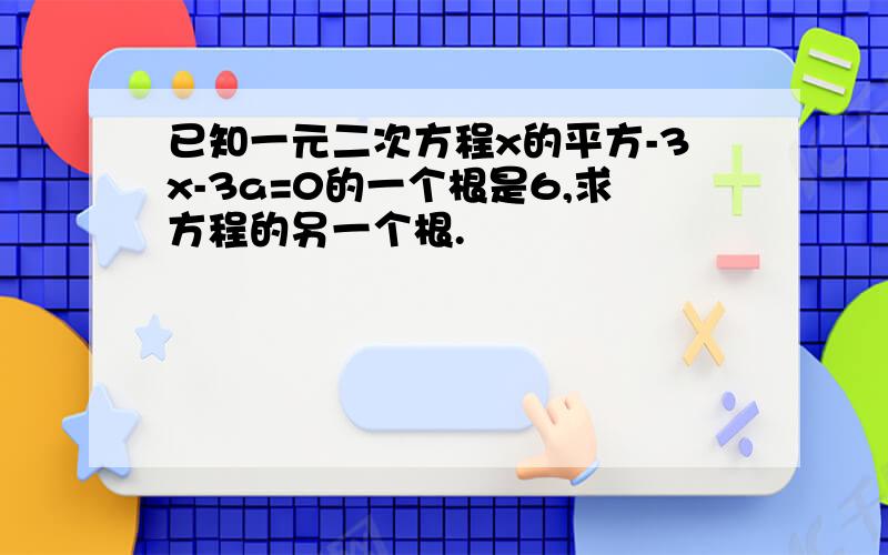 已知一元二次方程x的平方-3x-3a=0的一个根是6,求方程的另一个根.