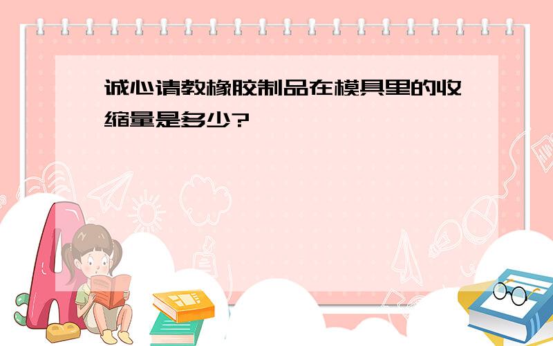 诚心请教橡胶制品在模具里的收缩量是多少?