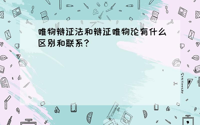 唯物辩证法和辩证唯物论有什么区别和联系?