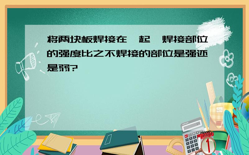 将两块板焊接在一起,焊接部位的强度比之不焊接的部位是强还是弱?