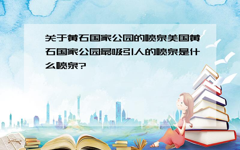 关于黄石国家公园的喷泉美国黄石国家公园最吸引人的喷泉是什么喷泉?