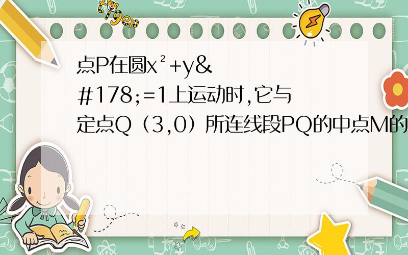 点P在圆x²+y²=1上运动时,它与定点Q（3,0）所连线段PQ的中点M的轨迹方程是?设中点坐标为M（a,b),点P（x,y)在圆上,根据中点坐标公式a=(x+3)/2,b=(y+0)/2上式化简为 x=2a-3,y=2b为什么将x=2a-3,y=2b代