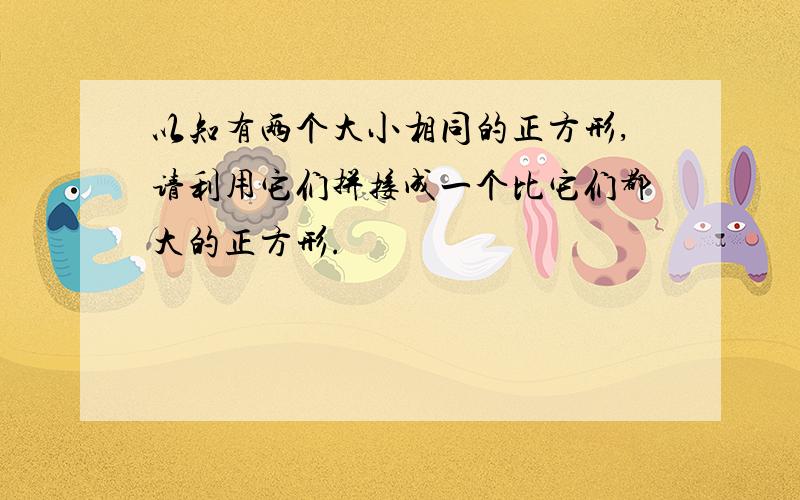 以知有两个大小相同的正方形,请利用它们拼接成一个比它们都大的正方形.