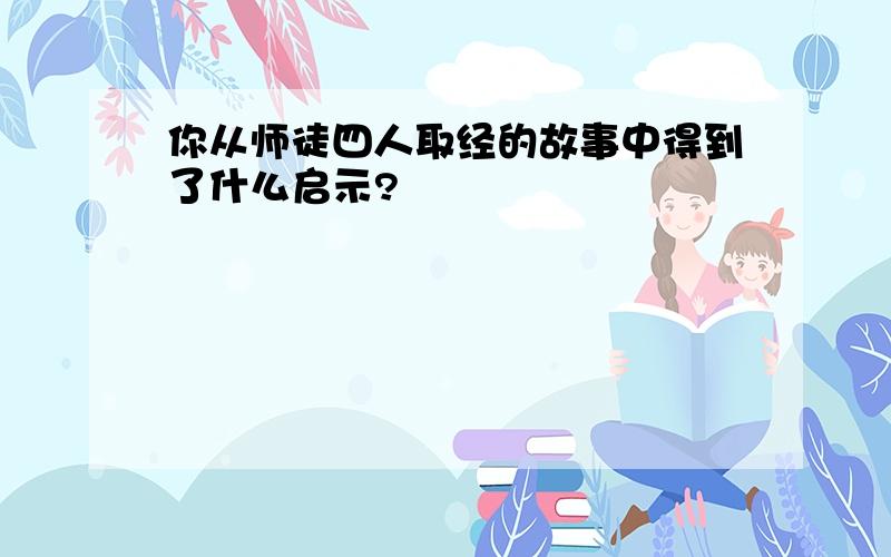 你从师徒四人取经的故事中得到了什么启示?