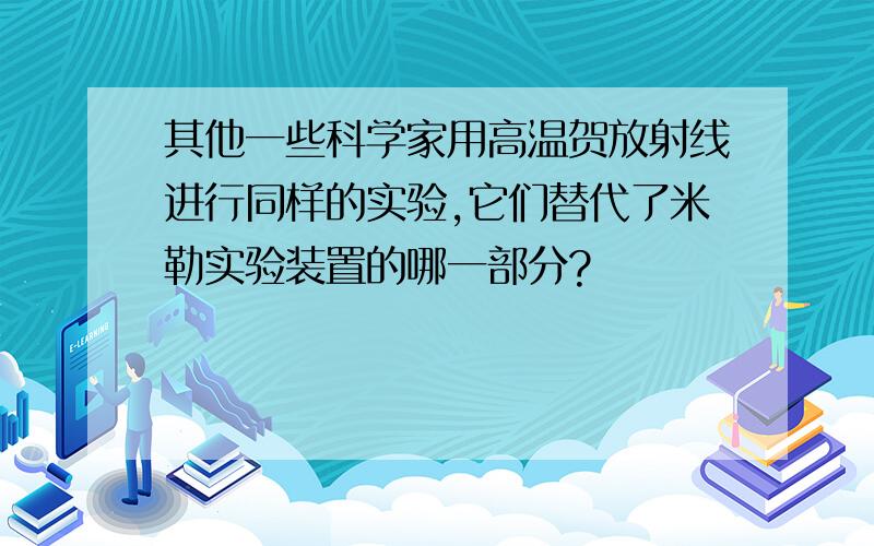 其他一些科学家用高温贺放射线进行同样的实验,它们替代了米勒实验装置的哪一部分?