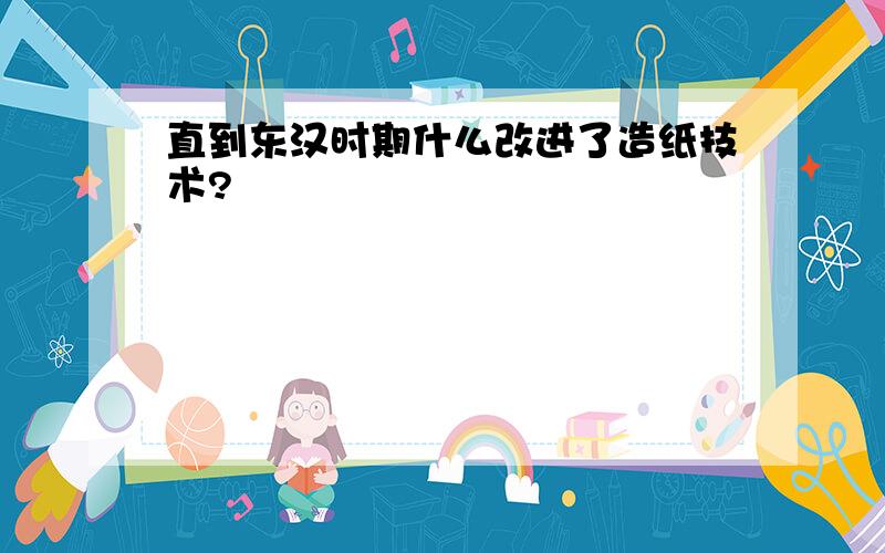 直到东汉时期什么改进了造纸技术?