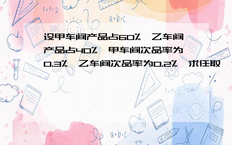 设甲车间产品占60%,乙车间产品占40%,甲车间次品率为0.3%,乙车间次品率为0.2%,求任取一件产品为次品概率