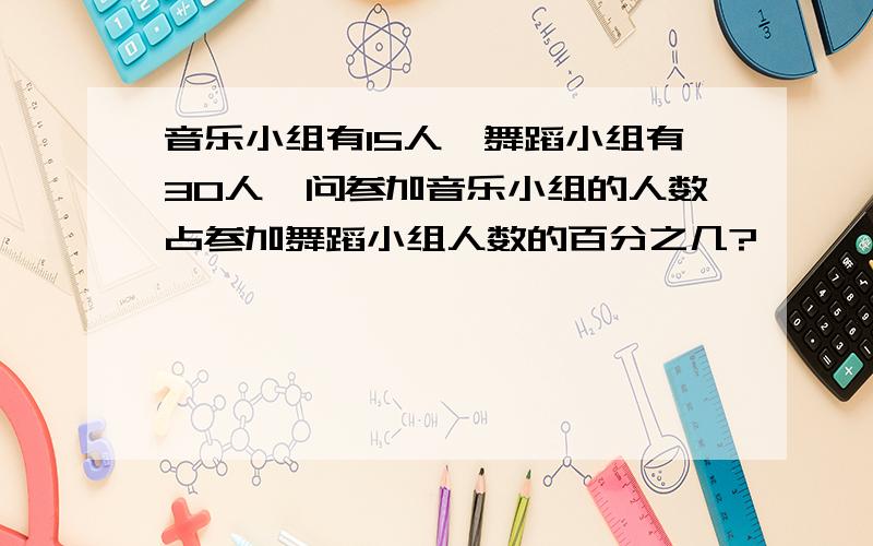 音乐小组有15人,舞蹈小组有30人,问参加音乐小组的人数占参加舞蹈小组人数的百分之几?