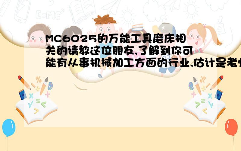 MC6025的万能工具磨床相关的请教这位朋友,了解到你可能有从事机械加工方面的行业,估计是老师傅级的人物了.现在我想请你帮忙提供下MC6025的万能工具磨床常用的工装夹具和工具的清单相关