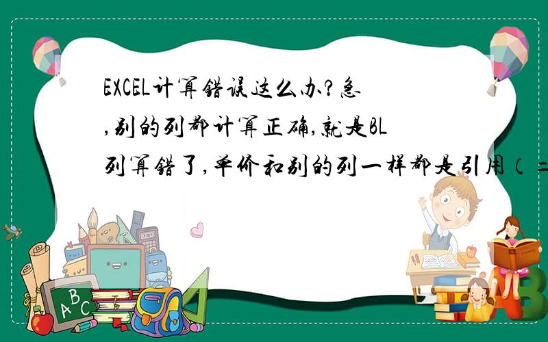 EXCEL计算错误这么办?急,别的列都计算正确,就是BL列算错了,单价和别的列一样都是引用（=G2)的,我每格四列都会有计算（比如K2*L3),就是偏偏到了BL列的时候就错了,BL2=BJ2*BK2,其中BJ=G2,BJ=K2+AD-BA,BJ