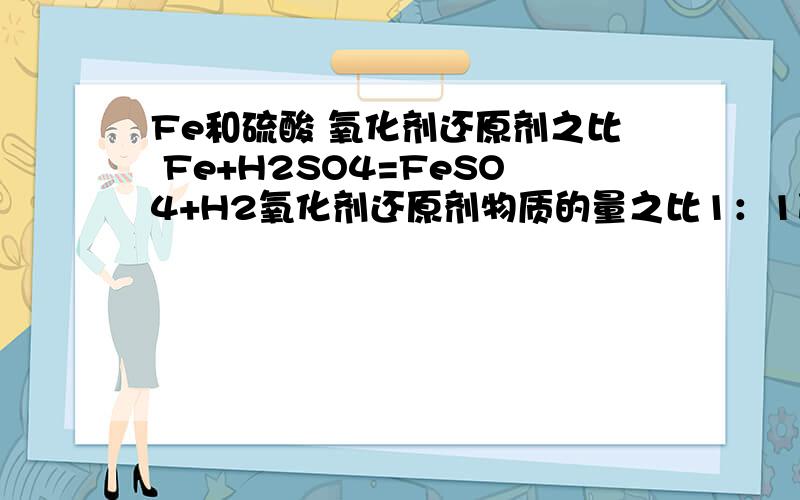 Fe和硫酸 氧化剂还原剂之比 Fe+H2SO4=FeSO4+H2氧化剂还原剂物质的量之比1：1改写成离子方程式Fe + 2H+ =Fe2+ +H2那么这个离子方程式中 氧化剂还原剂的比 是不是2：1