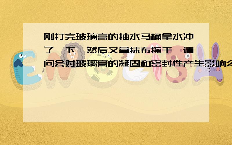 刚打完玻璃膏的抽水马桶拿水冲了一下,然后又拿抹布擦干,请问会对玻璃膏的凝固和密封性产生影响么?