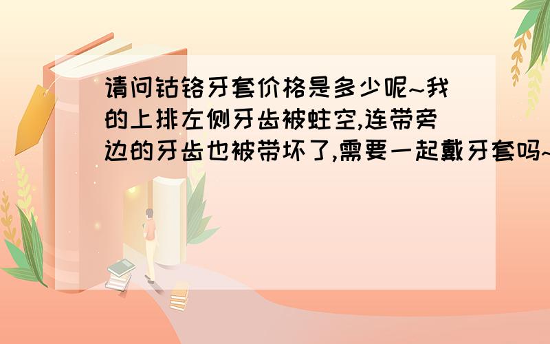 请问钴铬牙套价格是多少呢~我的上排左侧牙齿被蛀空,连带旁边的牙齿也被带坏了,需要一起戴牙套吗~我年龄26岁,现在戴牙套对以后有什么影响吗?另外怎么判断是否是钴铬呢?