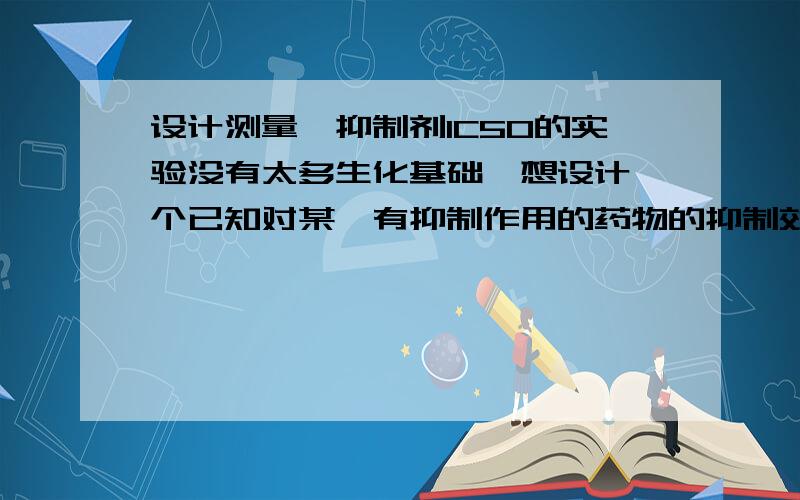 设计测量酶抑制剂IC50的实验没有太多生化基础,想设计一个已知对某酶有抑制作用的药物的抑制效果的实验.想比较几个药物的抑制效果大小.IC50,半数抑制浓度常数是很好的一个参数.我设想用