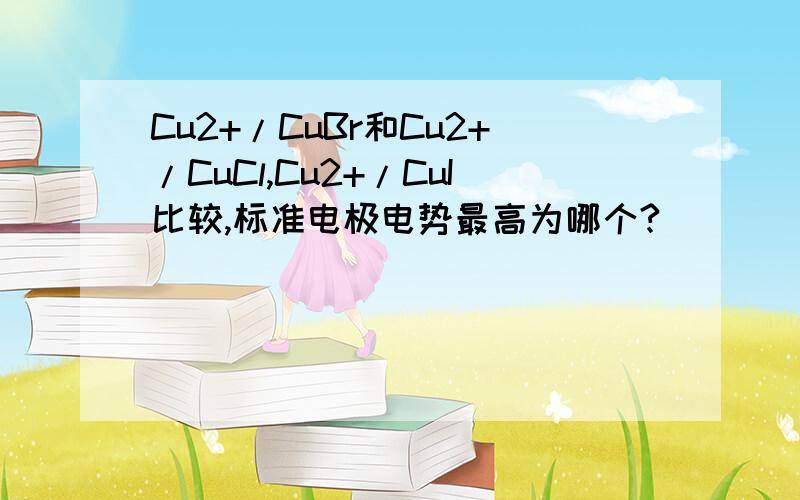 Cu2+/CuBr和Cu2+/CuCl,Cu2+/CuI比较,标准电极电势最高为哪个?