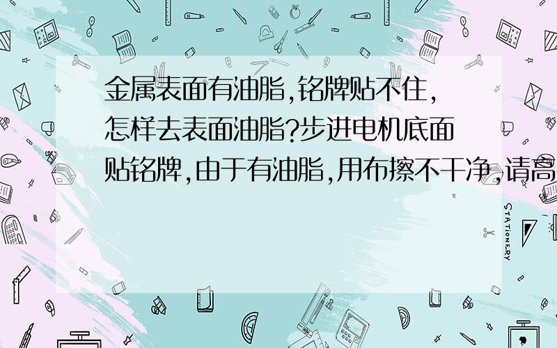 金属表面有油脂,铭牌贴不住,怎样去表面油脂?步进电机底面贴铭牌,由于有油脂,用布擦不干净,请高手赐教用什么化学试剂沾在布上可以去油,请提供品名（符合rohs要求),