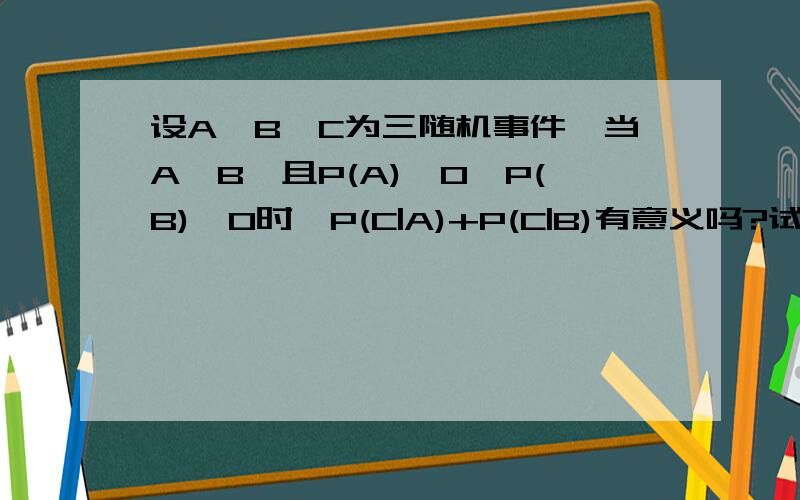 设A,B,C为三随机事件,当A≠B,且P(A)≠0,P(B)≠0时,P(C|A)+P(C|B)有意义吗?试举例说明