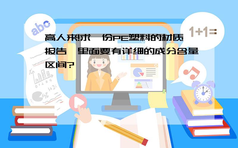 高人来!求一份PE塑料的材质报告,里面要有详细的成分含量区间?