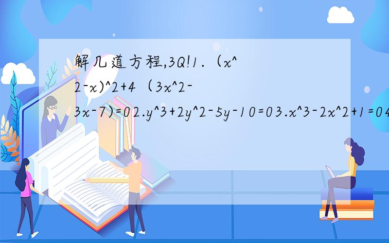 解几道方程,3Q!1.（x^2-x)^2+4（3x^2-3x-7)=02.y^3+2y^2-5y-10=03.x^3-2x^2+1=04.(x^2+3x)/(x^2-5x)=(x^2-5x)/(x^2+3x)5.2(x^2+1/(x^2))-3(x+1/x)=1